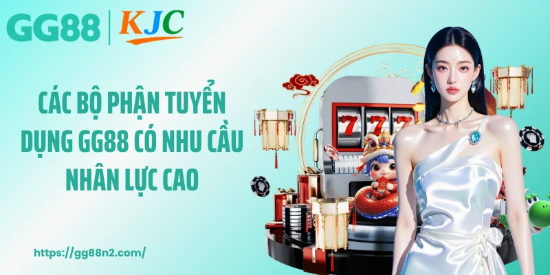 Các bộ phận tuyển dụng GG88 có nhu cầu nhân lực cao
